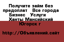 Получите займ без предоплат - Все города Бизнес » Услуги   . Ханты-Мансийский,Югорск г.